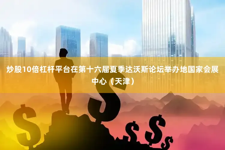 炒股10倍杠杆平台在第十六届夏季达沃斯论坛举办地国家会展中心（天津）