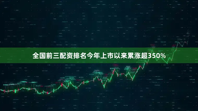 全国前三配资排名今年上市以来累涨超350%