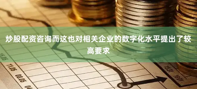 炒股配资咨询而这也对相关企业的数字化水平提出了较高要求