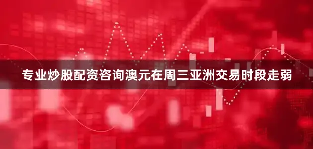 专业炒股配资咨询澳元在周三亚洲交易时段走弱