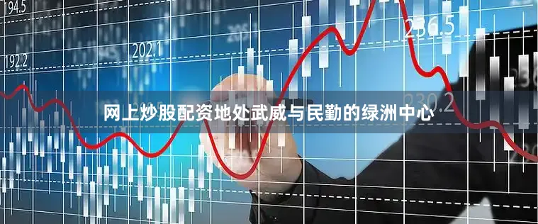 网上炒股配资地处武威与民勤的绿洲中心
