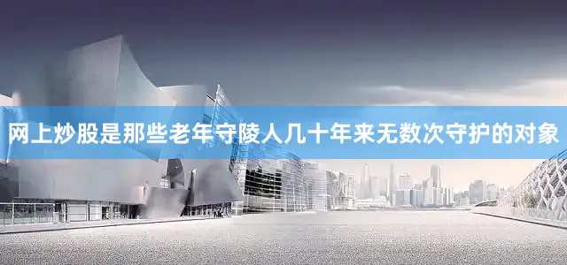 网上炒股是那些老年守陵人几十年来无数次守护的对象