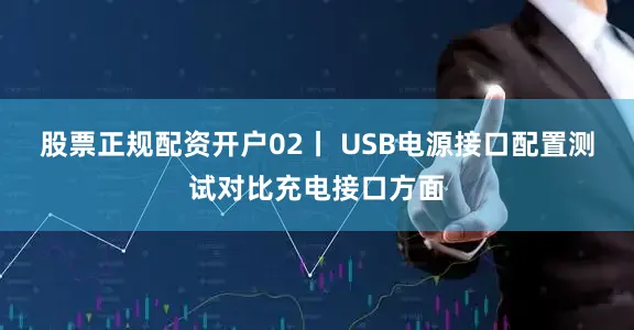 股票正规配资开户02丨 USB电源接口配置测试对比充电接口方面