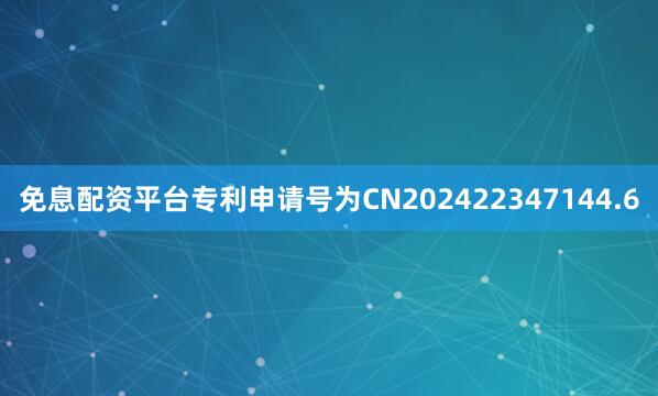 免息配资平台专利申请号为CN202422347144.6