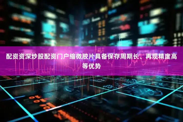 配资资深炒股配资门户缩微胶片具备保存周期长、再现精度高等优势