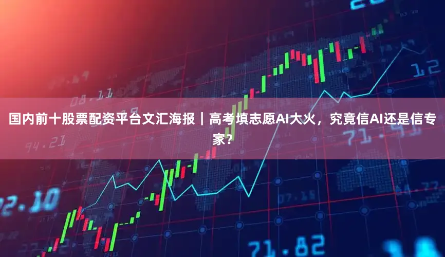 国内前十股票配资平台文汇海报｜高考填志愿AI大火，究竟信AI还是信专家？