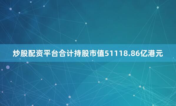 炒股配资平台合计持股市值51118.86亿港元