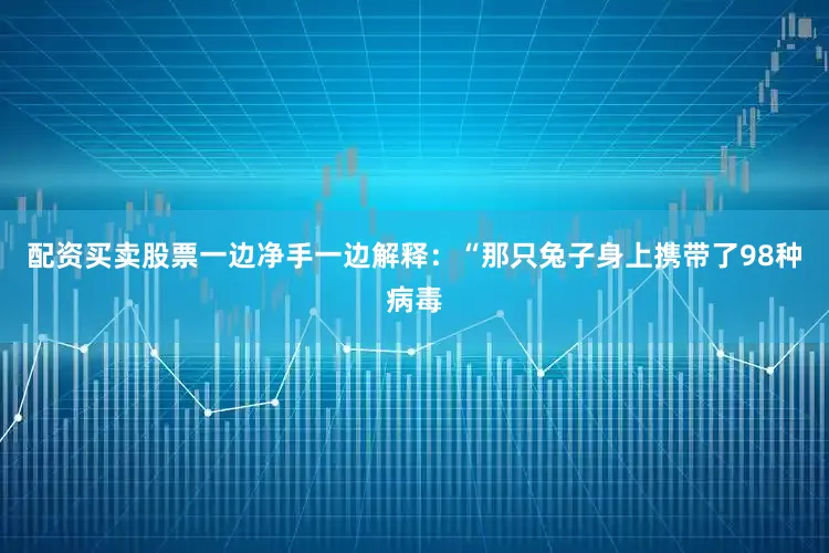 配资买卖股票一边净手一边解释：“那只兔子身上携带了98种病毒
