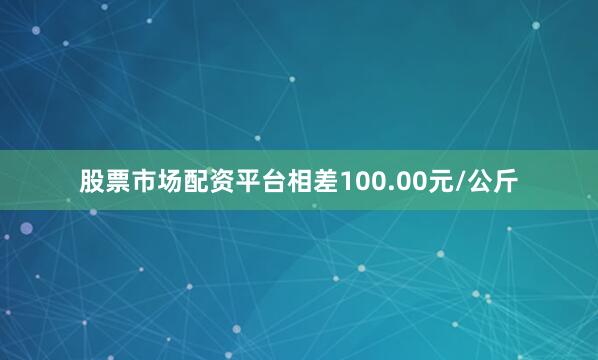 股票市场配资平台相差100.00元/公斤