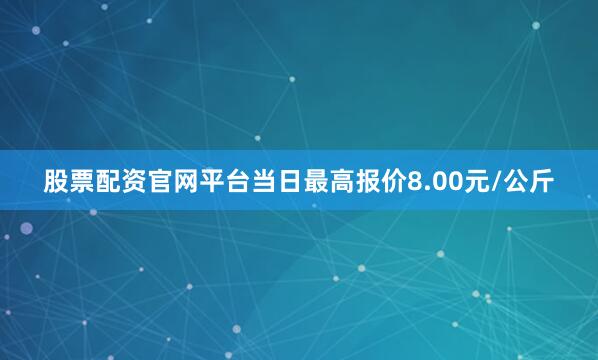 股票配资官网平台当日最高报价8.00元/公斤
