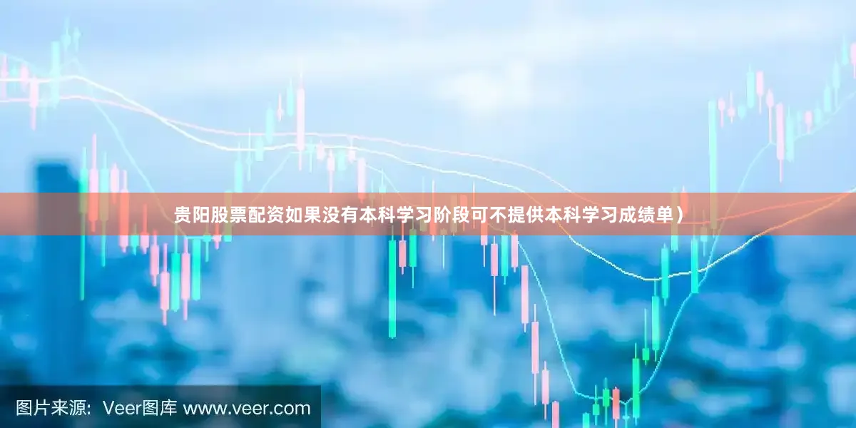 贵阳股票配资如果没有本科学习阶段可不提供本科学习成绩单）