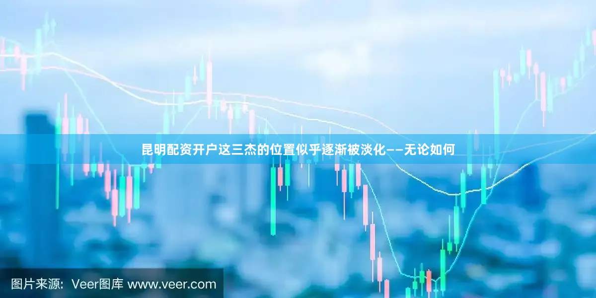 昆明配资开户这三杰的位置似乎逐渐被淡化——无论如何