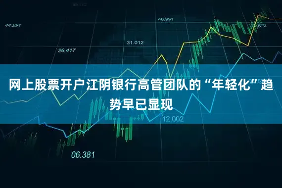 网上股票开户江阴银行高管团队的“年轻化”趋势早已显现