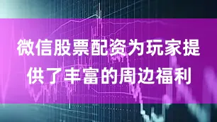 微信股票配资为玩家提供了丰富的周边福利