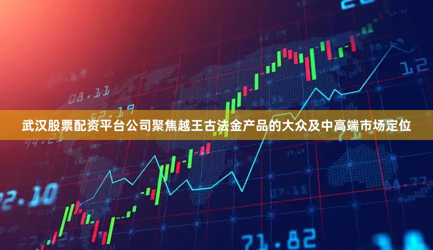 武汉股票配资平台公司聚焦越王古法金产品的大众及中高端市场定位