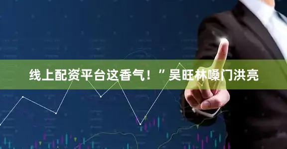 线上配资平台这香气！”吴旺林嗓门洪亮