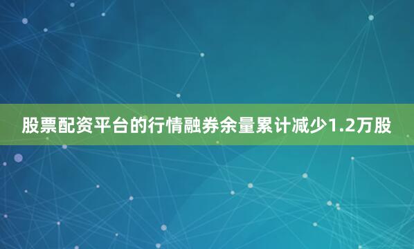 股票配资平台的行情融券余量累计减少1.2万股