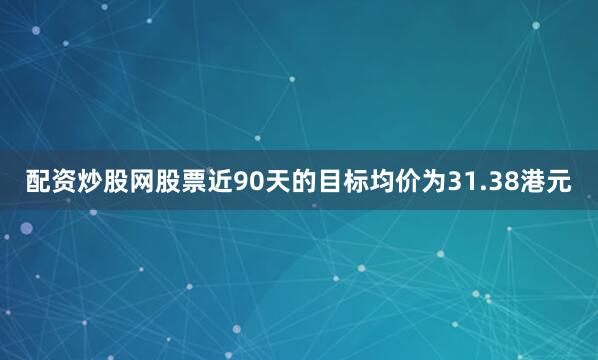 配资炒股网股票近90天的目标均价为31.38港元