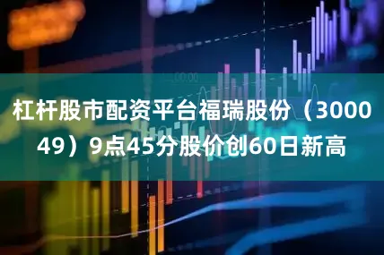 杠杆股市配资平台福瑞股份（300049）9点45分股价创60日新高