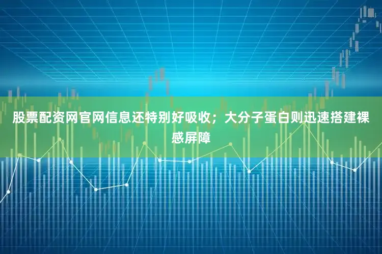 股票配资网官网信息还特别好吸收；大分子蛋白则迅速搭建裸感屏障
