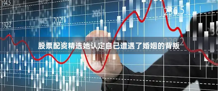 股票配资精选她认定自己遭遇了婚姻的背叛