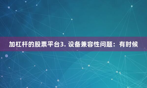 加杠杆的股票平台3. 设备兼容性问题：有时候