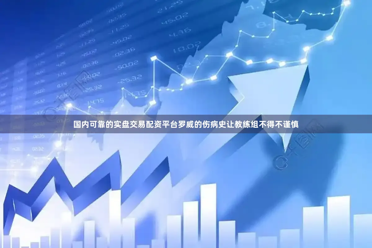 国内可靠的实盘交易配资平台罗威的伤病史让教练组不得不谨慎