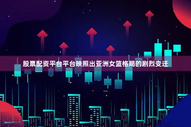 股票配资平台平台映照出亚洲女篮格局的剧烈变迁