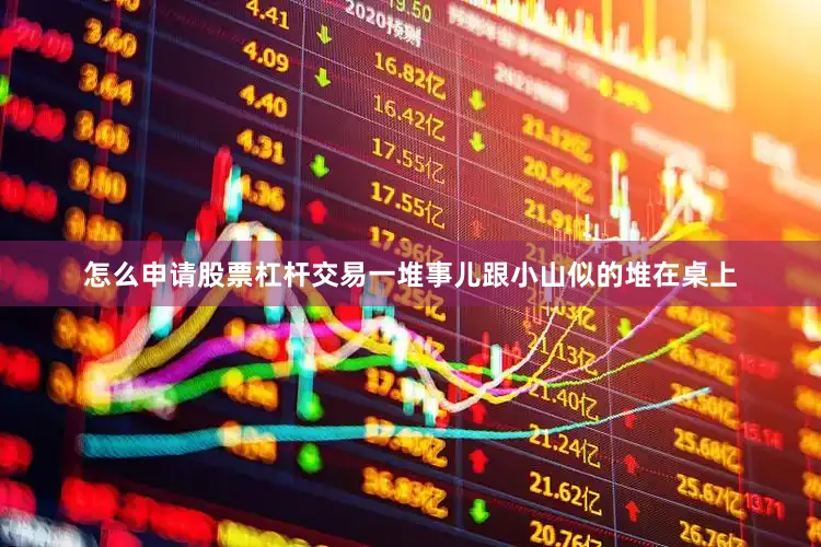 怎么申请股票杠杆交易一堆事儿跟小山似的堆在桌上