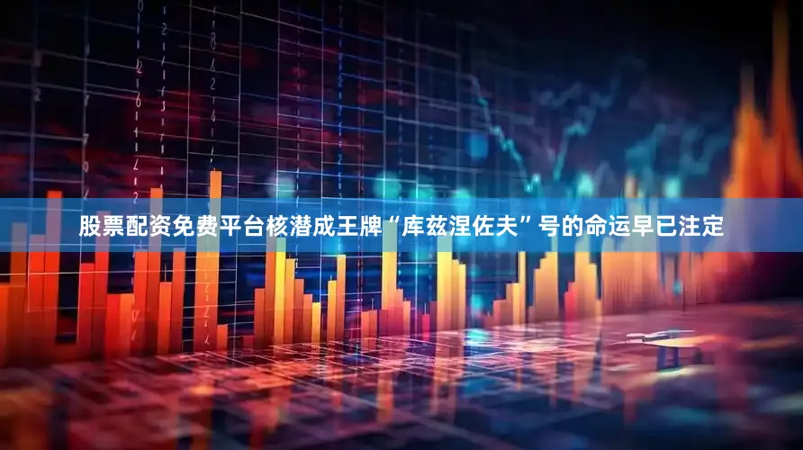 股票配资免费平台核潜成王牌“库兹涅佐夫”号的命运早已注定