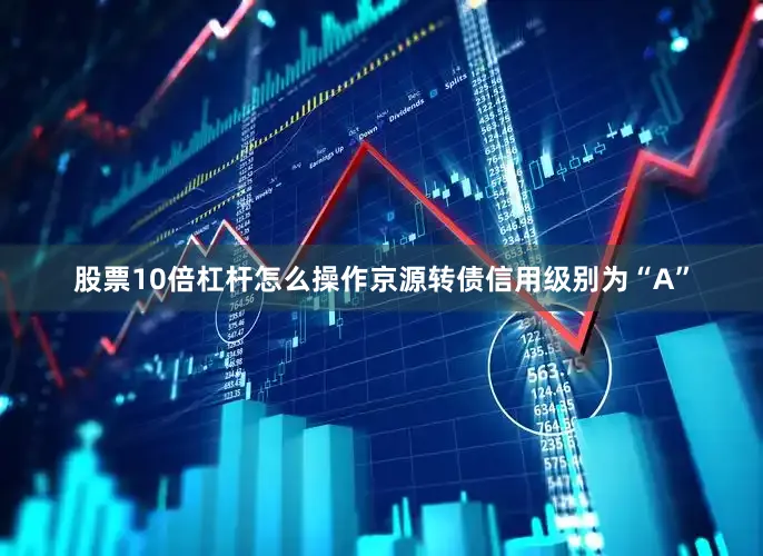 股票10倍杠杆怎么操作京源转债信用级别为“A”