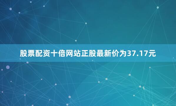 股票配资十倍网站正股最新价为37.17元