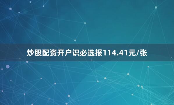 炒股配资开户识必选报114.41元/张