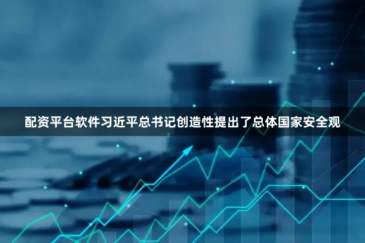 配资平台软件习近平总书记创造性提出了总体国家安全观