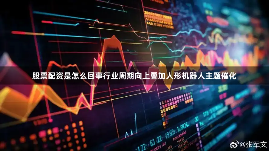 股票配资是怎么回事行业周期向上叠加人形机器人主题催化