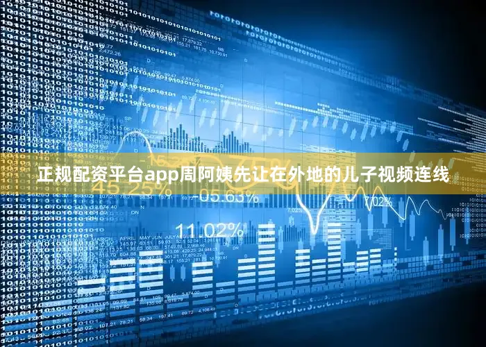 正规配资平台app周阿姨先让在外地的儿子视频连线