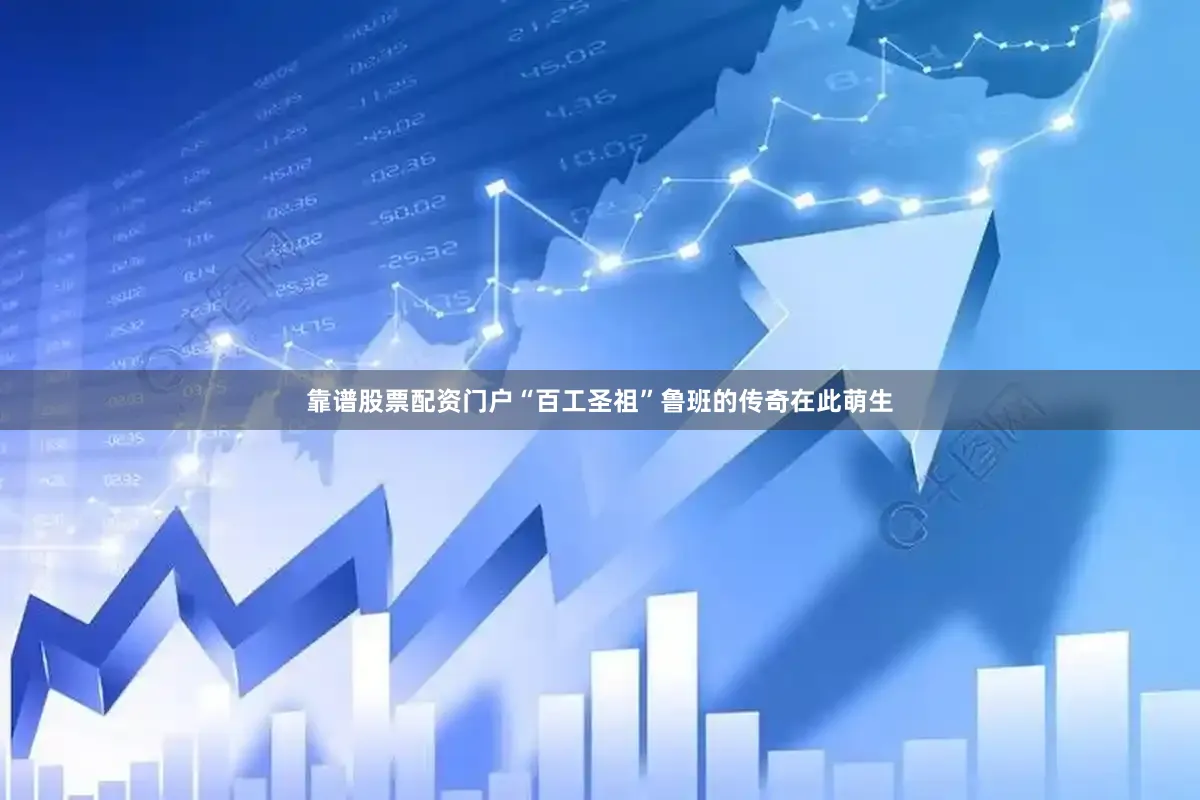 靠谱股票配资门户“百工圣祖”鲁班的传奇在此萌生
