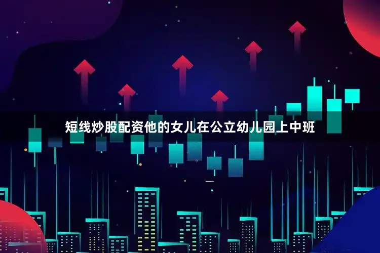 短线炒股配资他的女儿在公立幼儿园上中班