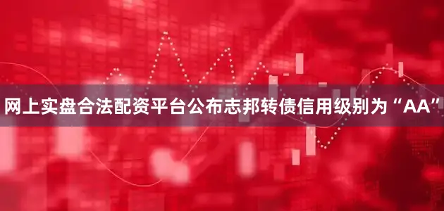 网上实盘合法配资平台公布志邦转债信用级别为“AA”