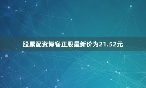 股票配资博客正股最新价为21.52元