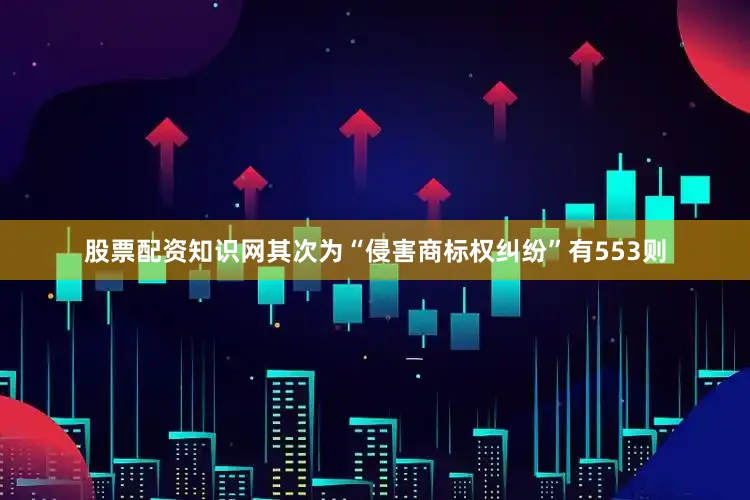 股票配资知识网其次为“侵害商标权纠纷”有553则
