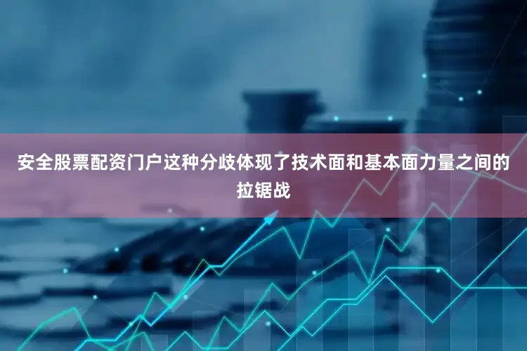 安全股票配资门户这种分歧体现了技术面和基本面力量之间的拉锯战