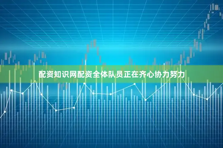 配资知识网配资全体队员正在齐心协力努力