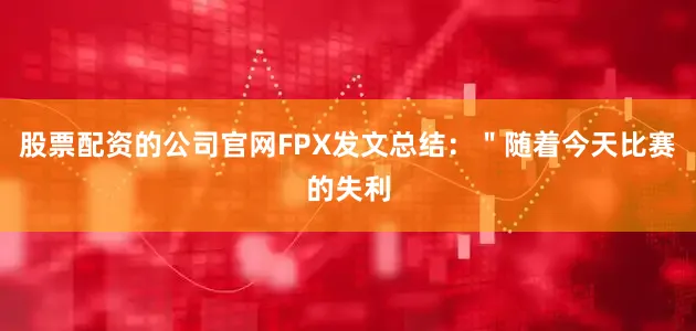 股票配资的公司官网FPX发文总结：＂随着今天比赛的失利