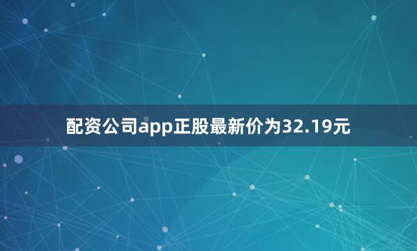配资公司app正股最新价为32.19元