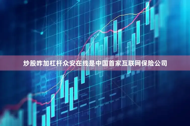 炒股咋加杠杆众安在线是中国首家互联网保险公司