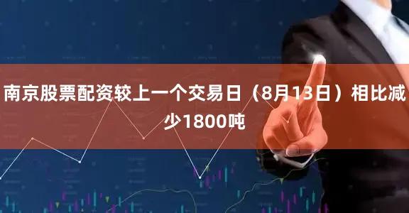 南京股票配资较上一个交易日（8月13日）相比减少1800吨