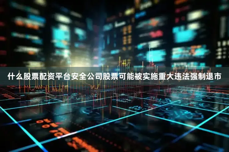 什么股票配资平台安全公司股票可能被实施重大违法强制退市