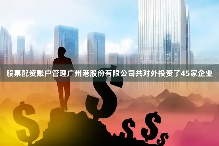 股票配资账户管理广州港股份有限公司共对外投资了45家企业