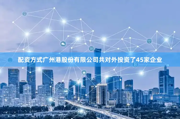 配资方式广州港股份有限公司共对外投资了45家企业